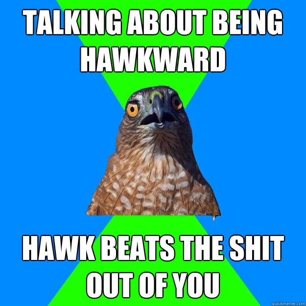 Talking about being hawkward Hawk beats the shit out of you  Hawkward