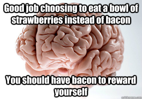 Good job choosing to eat a bowl of strawberries instead of bacon You should have bacon to reward yourself   Scumbag Brain