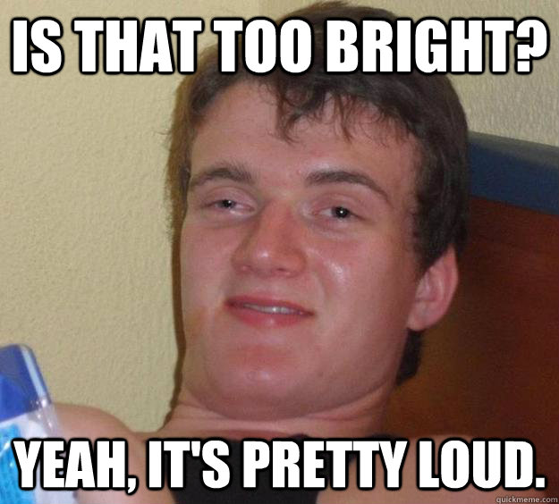 Is that too bright? Yeah, it's pretty loud.  10 Guy