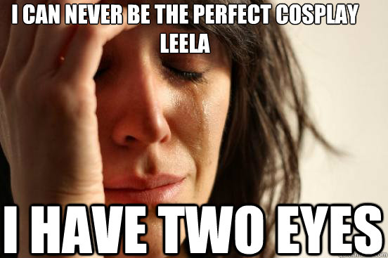 i can never be the perfect cosplay leela i have two eyes  First World Problems