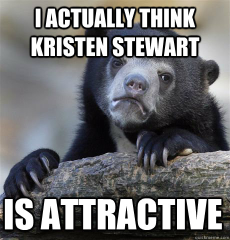 i actually think kristen stewart is attractive  Confession Bear