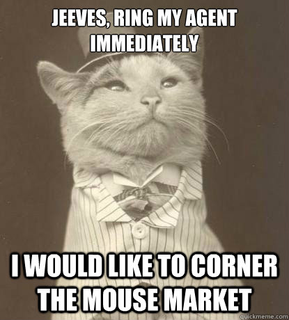 Jeeves, ring my agent immediately I would like to corner the mouse market  Aristocat