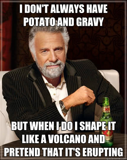 I don't always have potato and gravy but when I do i shape it like a volcano and pretend that it's erupting - I don't always have potato and gravy but when I do i shape it like a volcano and pretend that it's erupting  The Most Interesting Man In The World