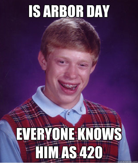 Is arbor day Everyone knows him as 420  Bad Luck Brian