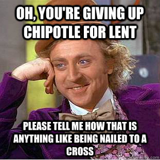 Oh, you're giving up Chipotle for lent Please tell me how that is anything like being nailed to a cross  Condescending Wonka