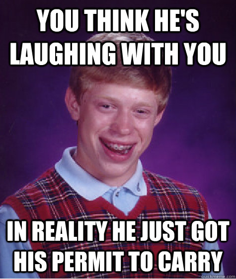 You think he's laughing with you In reality he just got his permit to carry   Bad Luck Brian