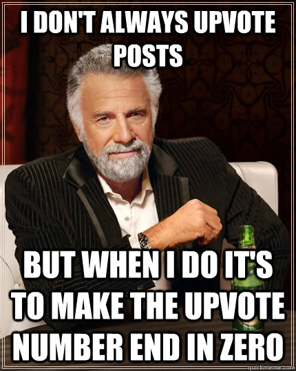 I don't always upvote posts but when i do it's to make the upvote number end in zero  The Most Interesting Man In The World