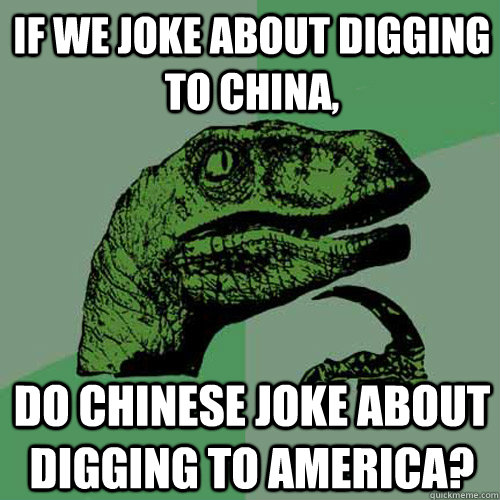 If we joke about digging to China, Do Chinese joke about digging to America? - If we joke about digging to China, Do Chinese joke about digging to America?  Philosoraptor