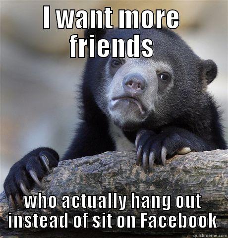 I WANT MORE FRIENDS WHO ACTUALLY HANG OUT INSTEAD OF SIT ON FACEBOOK Confession Bear