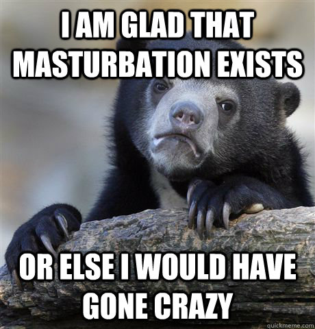 I am glad that masturbation exists Or else I would have gone crazy - I am glad that masturbation exists Or else I would have gone crazy  Confession Bear