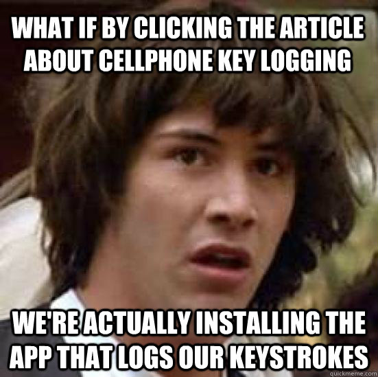 What if by clicking the article about cellphone key logging we're actually installing the app that logs our keystrokes  conspiracy keanu