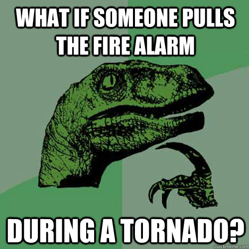 What if someone pulls the fire alarm during a tornado?  Philosoraptor