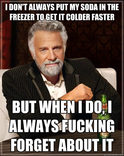 I don't always put my soda in the freezer to get it colder faster but when I do, I always fucking forget about it  The Most Interesting Man In The World