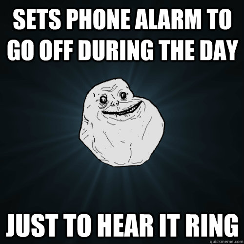 Sets phone alarm to go off during the day Just to hear it ring  Forever Alone