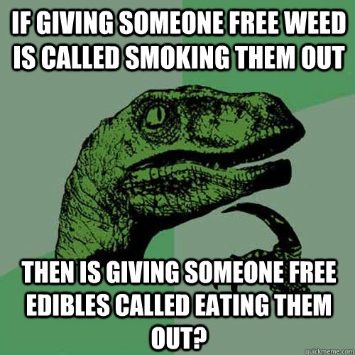 If giving someone free weed is called smoking them out Then is giving someone free edibles called eating them out? - If giving someone free weed is called smoking them out Then is giving someone free edibles called eating them out?  Philosoraptor