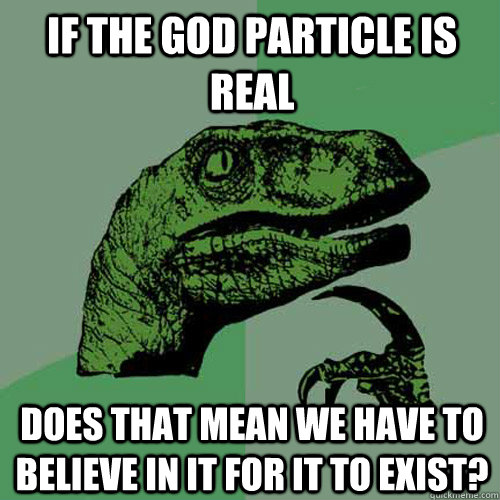 If the God Particle is real Does that mean we have to believe in it for it to exist? - If the God Particle is real Does that mean we have to believe in it for it to exist?  Philosoraptor