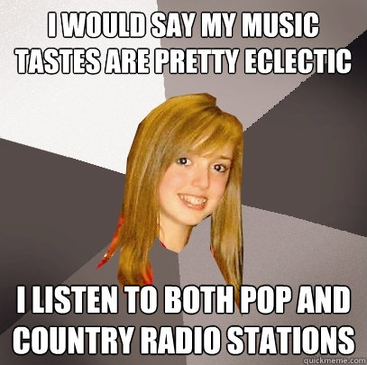 I would say my music tastes are pretty eclectic I listen to both pop AND country radio stations - I would say my music tastes are pretty eclectic I listen to both pop AND country radio stations  Musically Oblivious 8th Grader