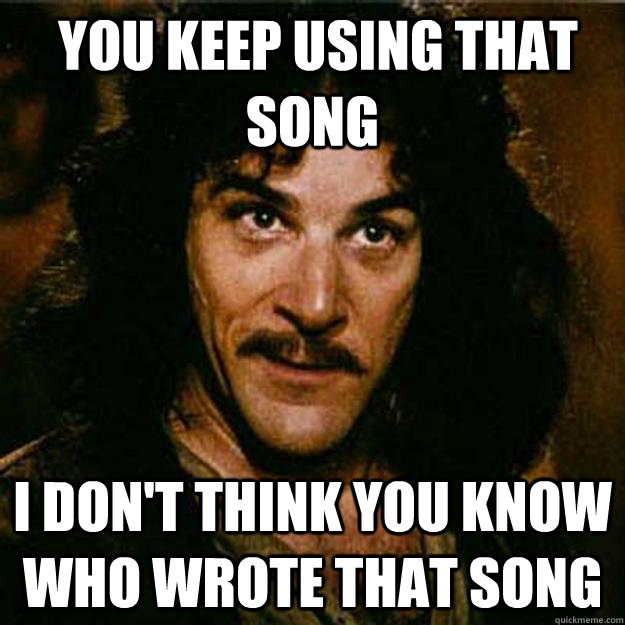  You keep using that song I don't think you know who wrote that song  Inigo Montoya