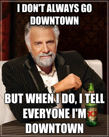 I don't always go downtown But when I do, I tell everyone i'm downtown  The Most Interesting Man In The World