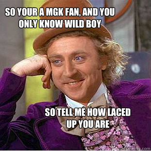 So your a MGK fan, and you only know Wild Boy So tell me how Laced Up you are  Condescending Wonka