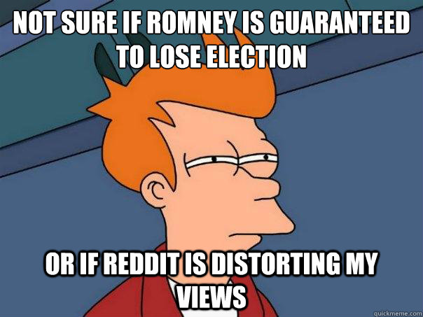 Not sure if Romney is guaranteed to lose election Or if Reddit is distorting my views  Futurama Fry