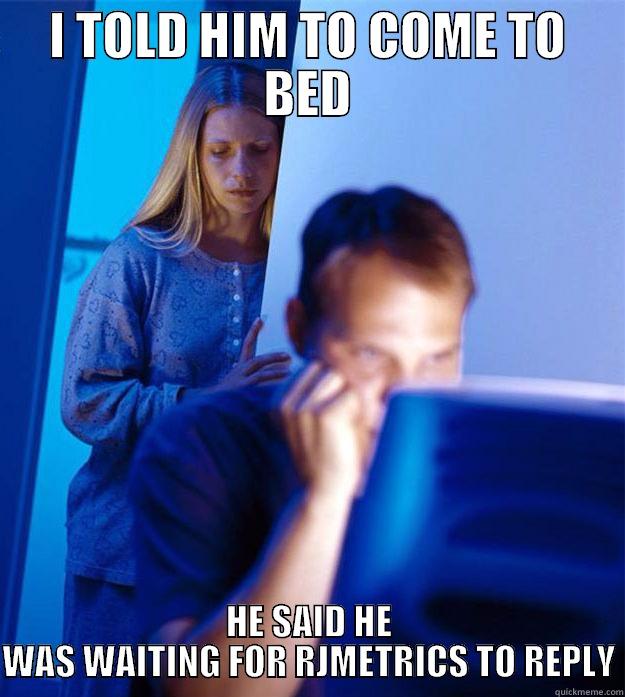 I TOLD HIM TO COME TO BED HE SAID HE WAS WAITING FOR RJMETRICS TO REPLY Redditors Wife