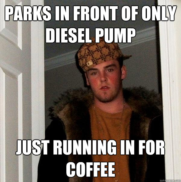 Parks in front of only diesel pump just running in for coffee  Scumbag Steve