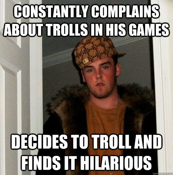 constantly complains about trolls in his games decides to troll and finds it hilarious  Scumbag Steve