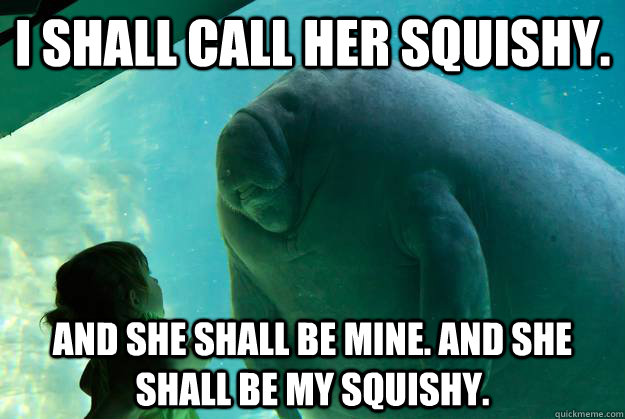 I shall call her squishy. And she shall be mine. And she shall be MY Squishy.  Overlord Manatee