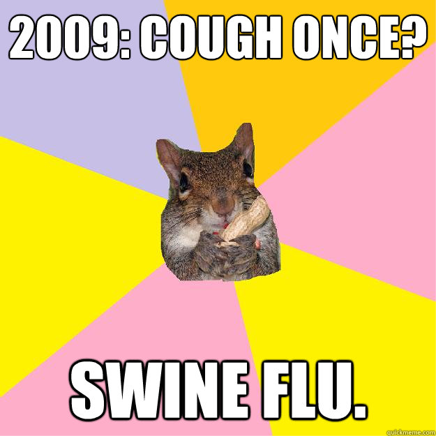 2009: Cough once? swine flu.  Hypochondriac Squirrel