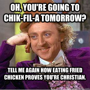 Oh, you're going to Chik-fil-a tomorrow? Tell me again how eating fried chicken proves you're Christian. - Oh, you're going to Chik-fil-a tomorrow? Tell me again how eating fried chicken proves you're Christian.  Condescending Wonka