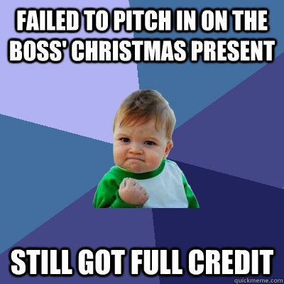 Failed to pitch in on the boss' Christmas Present Still got full credit  Success Kid