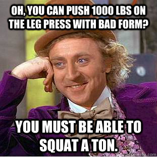 Oh, you can push 1000 lbs on the leg press with bad form? You must be able to squat a ton.  Condescending Wonka