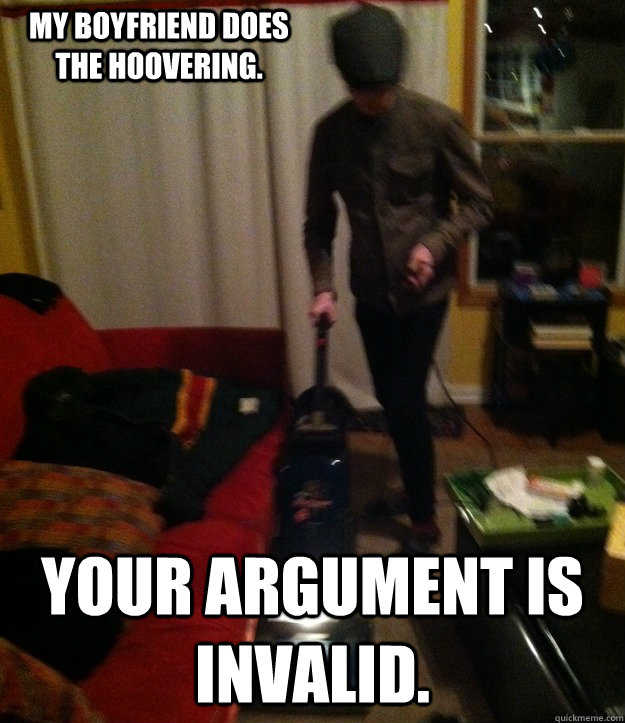 my boyfriend does the hoovering. your argument is invalid. - my boyfriend does the hoovering. your argument is invalid.  best fucking boyfriend