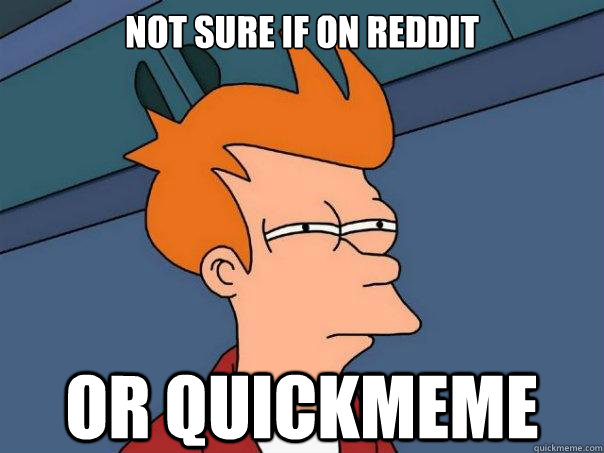 not sure if on reddit or quickmeme  Futurama Fry