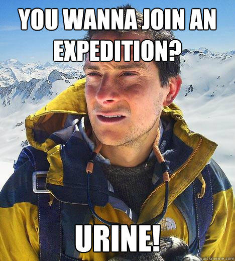 You wanna join an expedition? URINE!  