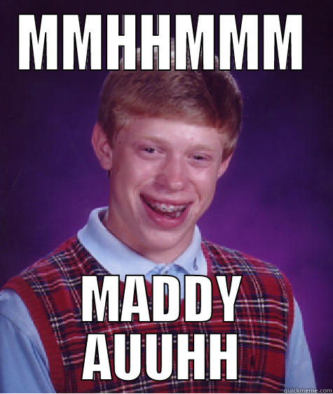 MMHHMMM MADDY AUUHH Bad Luck Brian