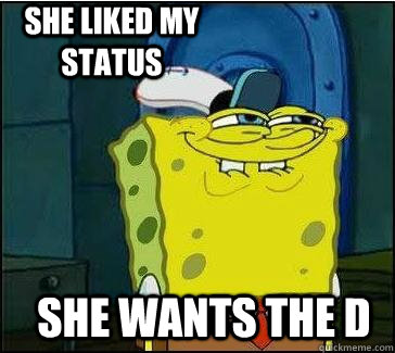 She wants the d She liked my status  She wants the D