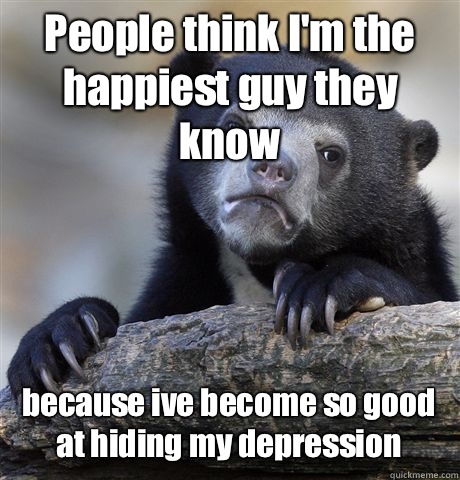 People think I'm the happiest guy they know because ive become so good at hiding my depression - People think I'm the happiest guy they know because ive become so good at hiding my depression  Confession Bear