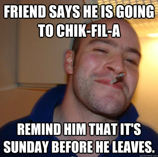 Friend says he is going to chik-fil-a Remind him that it's sunday before he leaves. - Friend says he is going to chik-fil-a Remind him that it's sunday before he leaves.  Misc