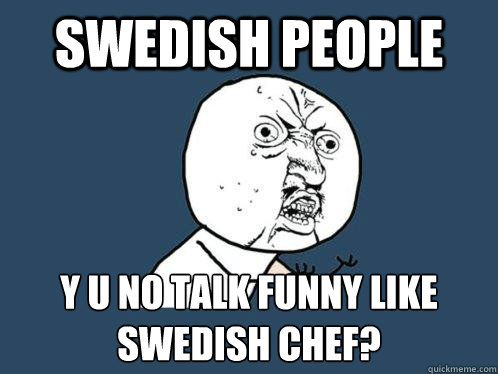 Swedish People y u no talk funny like 
swedish chef?  Y U No