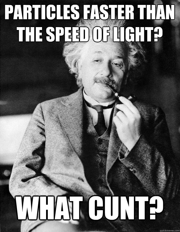 Particles faster than the speed of light? What cunt?  Einstein