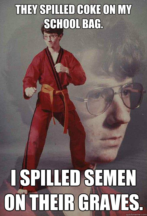 THEY SPILLED COKE ON MY SCHOOL BAG. I SPILLED SEMEN ON THEIR GRAVES. - THEY SPILLED COKE ON MY SCHOOL BAG. I SPILLED SEMEN ON THEIR GRAVES.  Karate Kyle