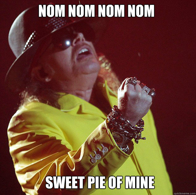 nom nom nom nom sweet pie of mine  Fat Axl