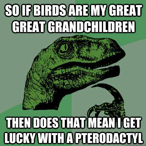 so if birds are my great great grandchildren then does that mean i get lucky with a pterodactyl  - so if birds are my great great grandchildren then does that mean i get lucky with a pterodactyl   Philosoraptor