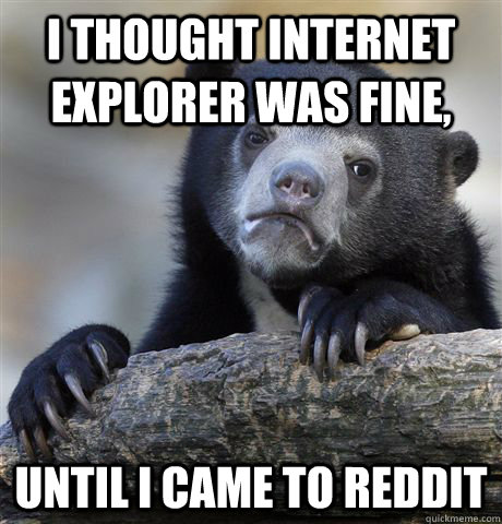 I thought Internet explorer was fine, until i came to reddit  Confession Bear