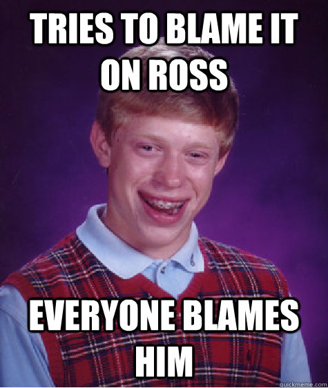 Tries to blame it on Ross everyone blames him  Bad Luck Brian