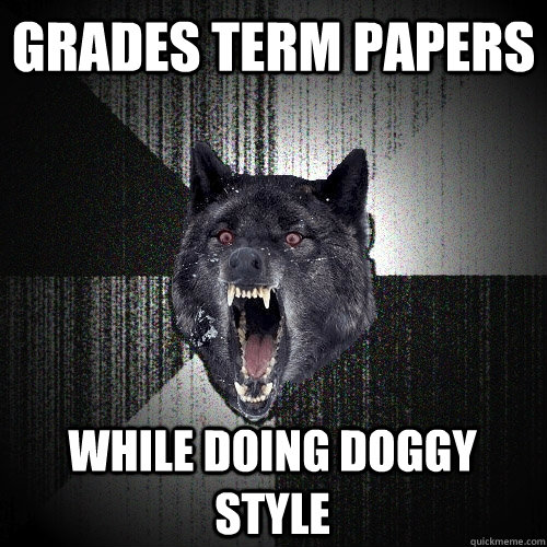 grades term papers while doing doggy style  Insanity Wolf