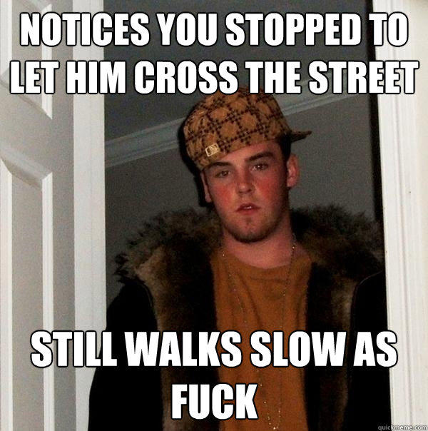 Notices you stopped to let him cross the street still walks slow as fuck  