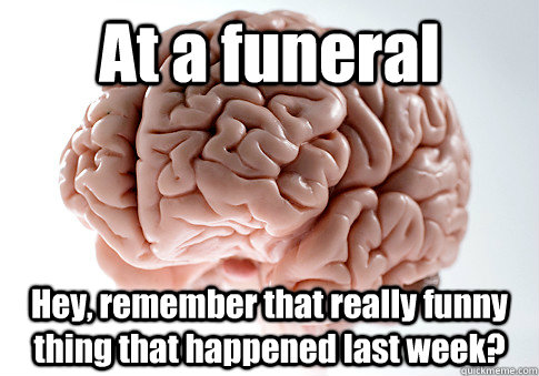 At a funeral Hey, remember that really funny thing that happened last week?  Scumbag Brain